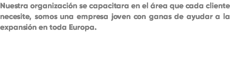 Nuestra organización se capacitara en el área que cada cliente necesite, somos una empresa joven con ganas de ayudar a la expansión en toda Europa.